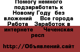 Помогу немного подзаработать к Новому Году, без вложений. - Все города Работа » Заработок в интернете   . Чеченская респ.